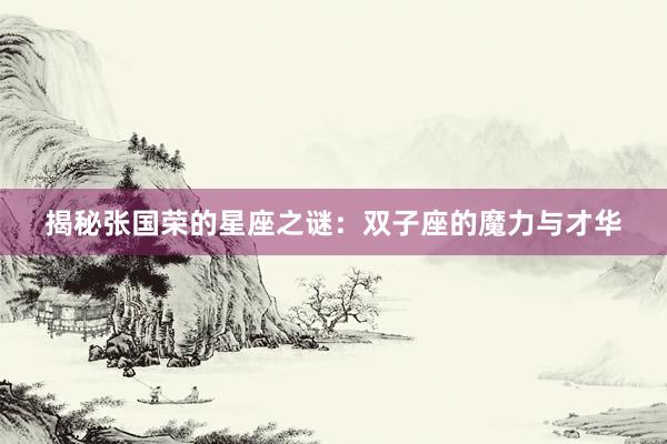 揭秘张国荣的星座之谜：双子座的魔力与才华